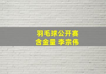 羽毛球公开赛含金量 李宗伟